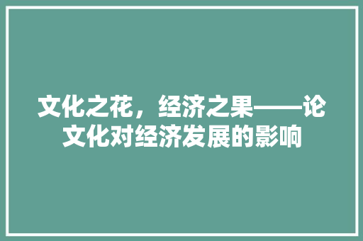文化之花,经济之果——论文化对经济发展的影响 文化之花,经济之果——论文化对经济发展的影响