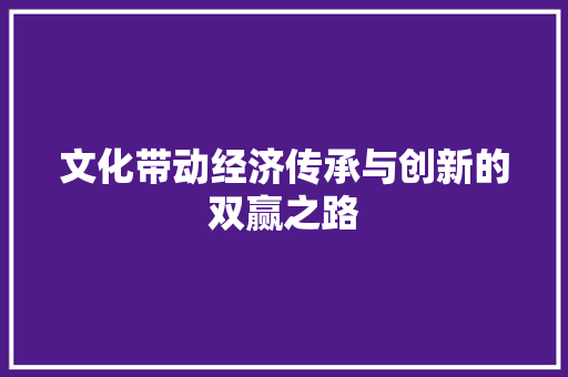 文化带动经济传承与创新的双赢之路 文化带动经济传承与创新的双赢之路