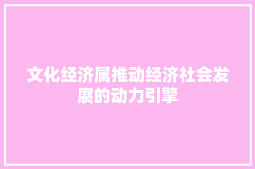 文化经济属推动经济社会发展的动力引擎 文化经济属推动经济社会发展的动力引擎