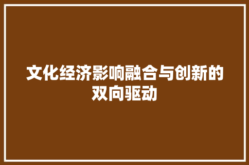 文化经济影响融合与创新的双向驱动 文化经济影响融合与创新的双向驱动