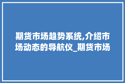 期货市场趋势系统,介绍市场动态的导航仪_期货市场趋势系统是什么 期货市场趋势系统,介绍市场动态的导航仪_期货市场趋势系统是什么