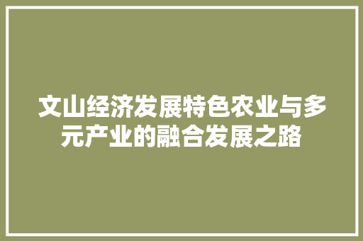 文山经济发展特色农业与多元产业的融合发展之路 文山经济发展特色农业与多元产业的融合发展之路