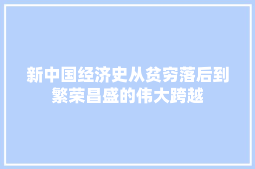 新中国经济史从贫穷落后到繁荣昌盛的伟大跨越