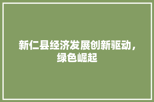 新仁县经济发展创新驱动,绿色崛起 新仁县经济发展创新驱动,绿色崛起
