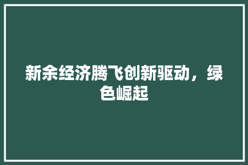 新余经济腾飞创新驱动,绿色崛起 新余经济腾飞创新驱动,绿色崛起