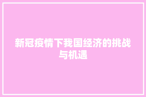 新冠疫情下我国经济的挑战与机遇 新冠疫情下我国经济的挑战与机遇