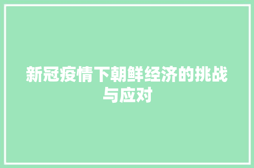 新冠疫情下朝鲜经济的挑战与应对 新冠疫情下朝鲜经济的挑战与应对
