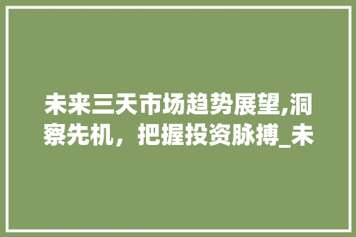 未来三天市场趋势展望,洞察先机,把握投资脉搏_未来三天市场趋势分析 未来三天市场趋势展望,洞察先机,把握投资脉搏_未来三天市场趋势分析
