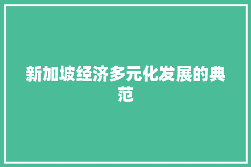 新加坡经济多元化发展的典范 新加坡经济多元化发展的典范