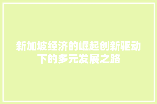 新加坡经济的崛起创新驱动下的多元发展之路 新加坡经济的崛起创新驱动下的多元发展之路