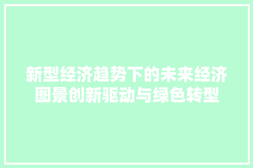 新型经济趋势下的未来经济图景创新驱动与绿色转型 新型经济趋势下的未来经济图景创新驱动与绿色转型