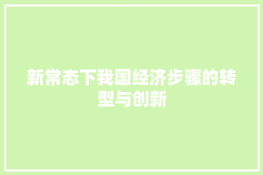 新常态下我国经济步骤的转型与创新 新常态下我国经济步骤的转型与创新
