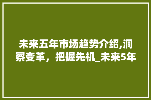 未来五年市场趋势介绍,洞察变革,把握先机_未来5年市场趋势图表 未来五年市场趋势介绍,洞察变革,把握先机_未来5年市场趋势图表