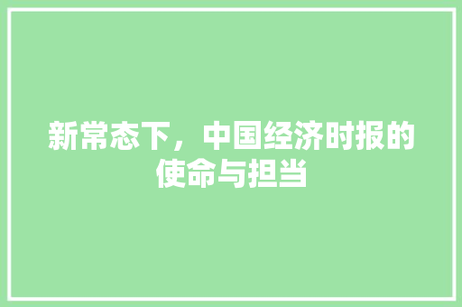 新常态下,中国经济时报的使命与担当 新常态下,中国经济时报的使命与担当