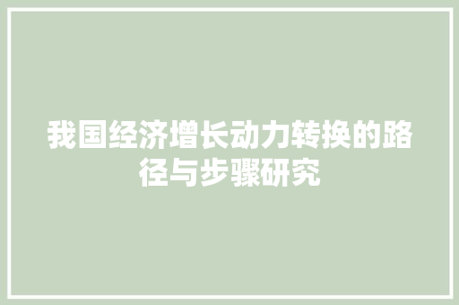 我国经济增长动力转换的路径与步骤研究 我国经济增长动力转换的路径与步骤研究