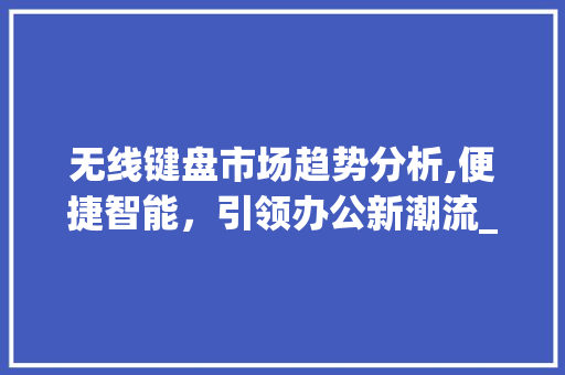 无线键盘市场趋势分析,便捷智能,引领办公新潮流_无线键盘的市场趋势是什么 无线键盘市场趋势分析,便捷智能,引领办公新潮流_无线键盘的市场趋势是什么