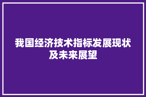 我国经济技术指标发展现状及未来展望 我国经济技术指标发展现状及未来展望