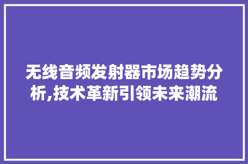 无线音频发射器市场趋势分析,技术革新引领未来潮流_无线音频发射器市场趋势 无线音频发射器市场趋势分析,技术革新引领未来潮流_无线音频发射器市场趋势