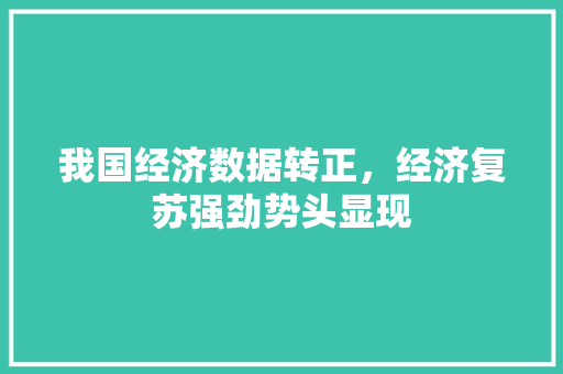 我国经济数据转正,经济复苏强劲势头显现 我国经济数据转正,经济复苏强劲势头显现