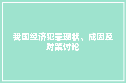 我国经济犯罪现状、成因及对策讨论 我国经济犯罪现状、成因及对策讨论