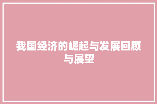 我国经济的崛起与发展回顾与展望 我国经济的崛起与发展回顾与展望