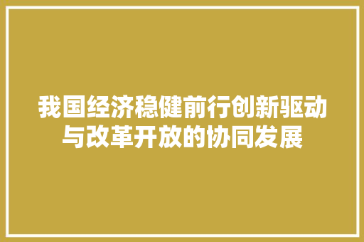 我国经济稳健前行创新驱动与改革开放的协同发展 我国经济稳健前行创新驱动与改革开放的协同发展