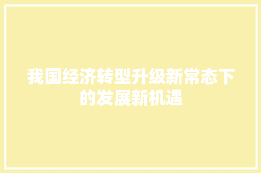 我国经济转型升级新常态下的发展新机遇 我国经济转型升级新常态下的发展新机遇