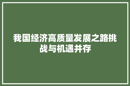 我国经济高质量发展之路挑战与机遇并存 我国经济高质量发展之路挑战与机遇并存