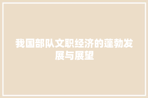我国部队文职经济的蓬勃发展与展望 我国部队文职经济的蓬勃发展与展望