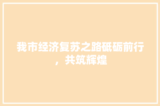 我市经济复苏之路砥砺前行,共筑辉煌 我市经济复苏之路砥砺前行,共筑辉煌