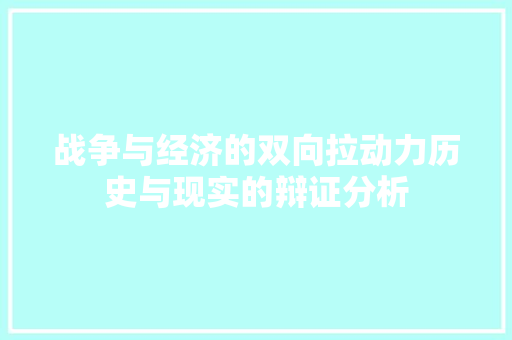 战争与经济的双向拉动力历史与现实的辩证分析 战争与经济的双向拉动力历史与现实的辩证分析