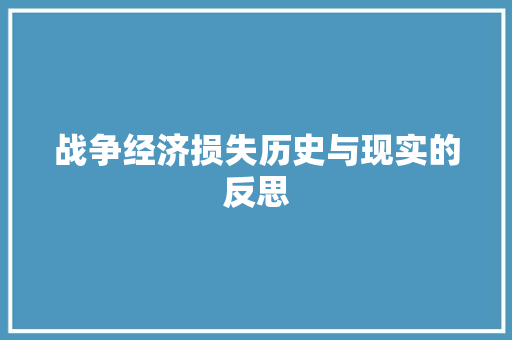战争经济损失历史与现实的反思 战争经济损失历史与现实的反思