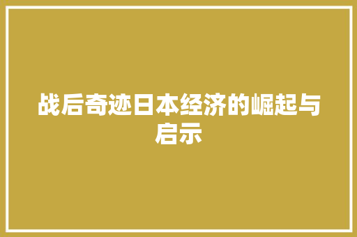 战后奇迹日本经济的崛起与启示 战后奇迹日本经济的崛起与启示