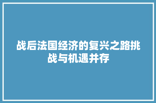 战后法国经济的复兴之路挑战与机遇并存 战后法国经济的复兴之路挑战与机遇并存