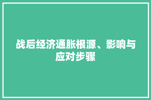 战后经济通胀根源、影响与应对步骤 战后经济通胀根源、影响与应对步骤