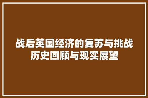 战后英国经济的复苏与挑战历史回顾与现实展望 战后英国经济的复苏与挑战历史回顾与现实展望