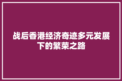 战后香港经济奇迹多元发展下的繁荣之路 战后香港经济奇迹多元发展下的繁荣之路