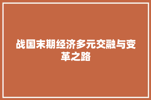 战国末期经济多元交融与变革之路 战国末期经济多元交融与变革之路