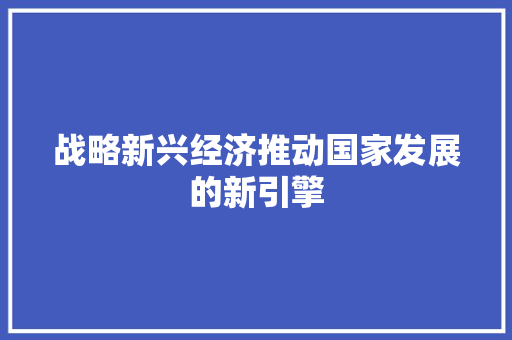 战略新兴经济推动国家发展的新引擎 战略新兴经济推动国家发展的新引擎