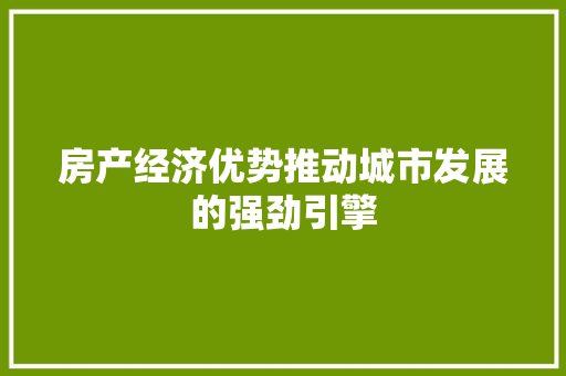 房产经济优势推动城市发展的强劲引擎 房产经济优势推动城市发展的强劲引擎