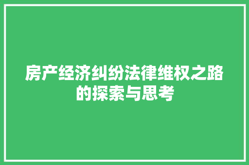 房产经济纠纷法律维权之路的探索与思考 房产经济纠纷法律维权之路的探索与思考