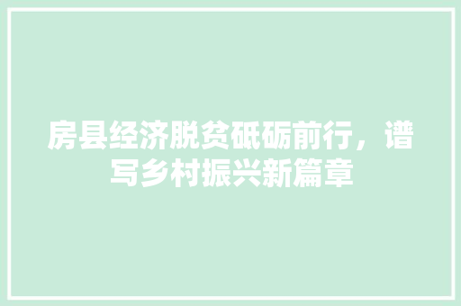 房县经济脱贫砥砺前行,谱写乡村振兴新篇章 房县经济脱贫砥砺前行,谱写乡村振兴新篇章
