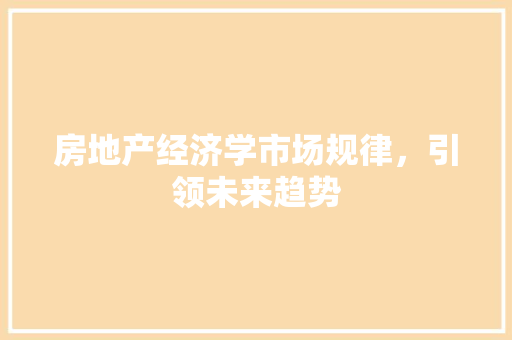 房地产经济学市场规律,引领未来趋势 房地产经济学市场规律,引领未来趋势