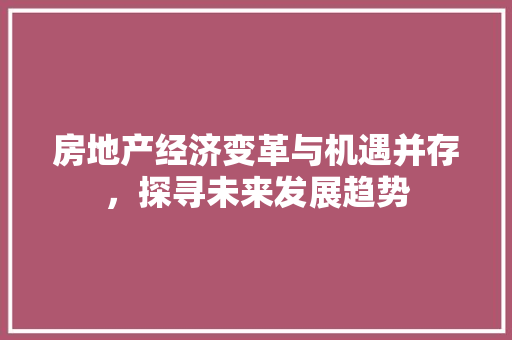 房地产经济变革与机遇并存,探寻未来发展趋势 房地产经济变革与机遇并存,探寻未来发展趋势