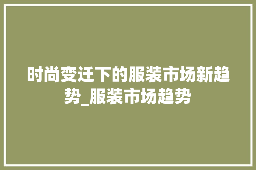 时尚变迁下的服装市场新趋势_服装市场趋势 时尚变迁下的服装市场新趋势_服装市场趋势