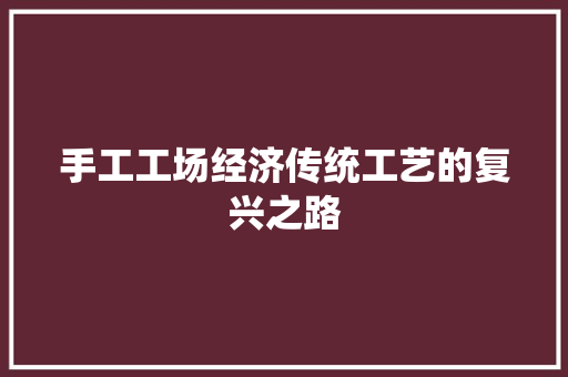 手工工场经济传统工艺的复兴之路 手工工场经济传统工艺的复兴之路