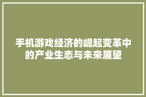 手机游戏经济的崛起变革中的产业生态与未来展望 手机游戏经济的崛起变革中的产业生态与未来展望