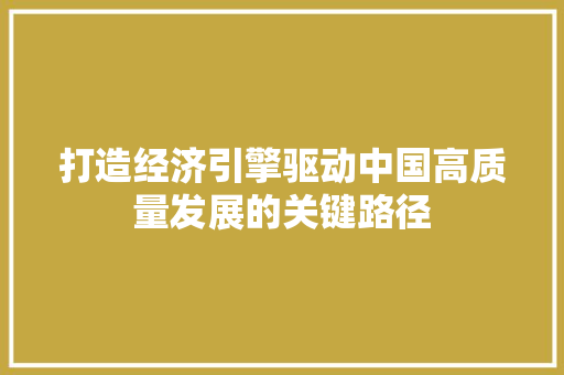 打造经济引擎驱动中国高质量发展的关键路径 打造经济引擎驱动中国高质量发展的关键路径