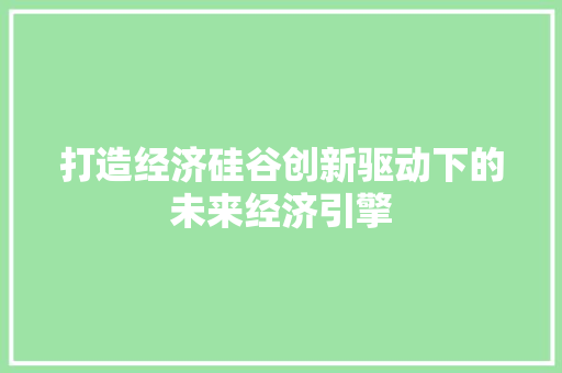 打造经济硅谷创新驱动下的未来经济引擎 打造经济硅谷创新驱动下的未来经济引擎