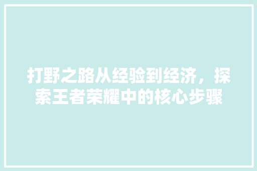 打野之路从经验到经济,探索王者荣耀中的核心步骤 打野之路从经验到经济,探索王者荣耀中的核心步骤